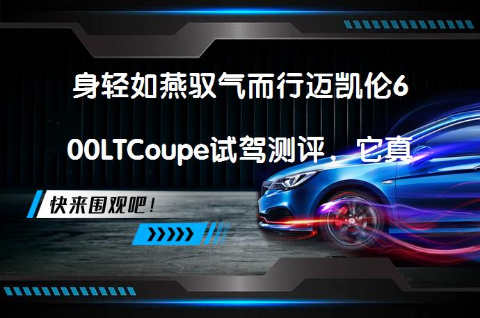 身轻如燕驭气而行迈凯伦600LTCoupe试驾测评，它真的能带来超凡的驾驶体验吗？_58汽车