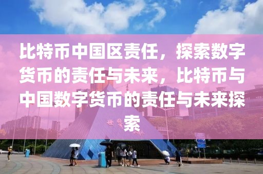比特币中国区责任，探索数字货币的责任与未来，比特币与中国数字货币的责任与未来探索